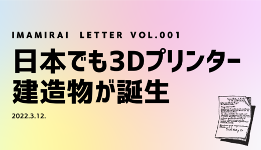 IMAMIRAI LETTER vol.001「日本でも3Dプリンター建造物が誕生」